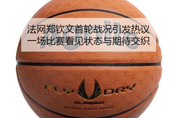 法网郑钦文首轮战况引发热议 一场比赛看见状态与期待交织