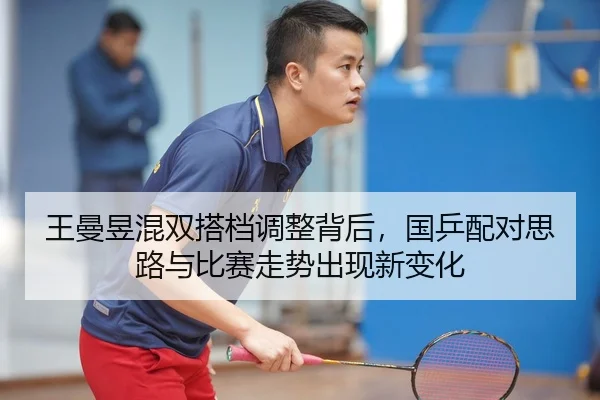 王曼昱混双搭档调整背后，国乒配对思路与比赛走势出现新变化 - kaiyun